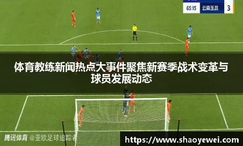 体育教练新闻热点大事件聚焦新赛季战术变革与球员发展动态